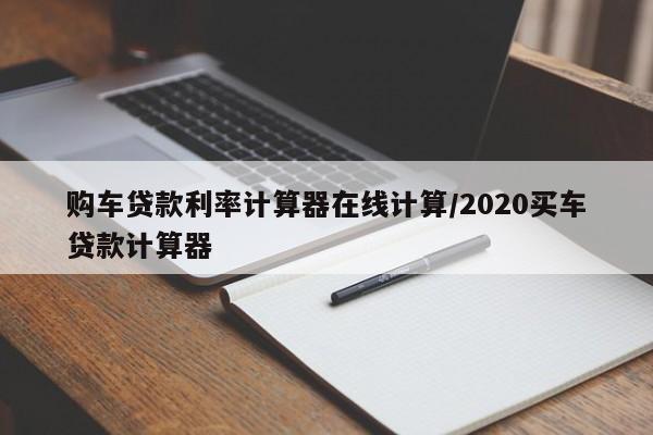 购车贷款利率计算器在线计算/2020买车贷款计算器