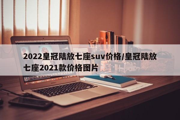 2022皇冠陆放七座suv价格/皇冠陆放七座2021款价格图片